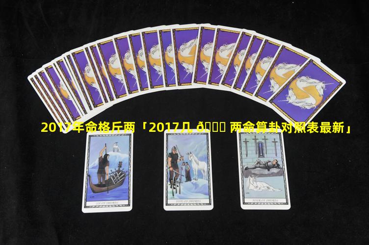 2017年命格斤两「2017几 🍁 两命算卦对照表最新」